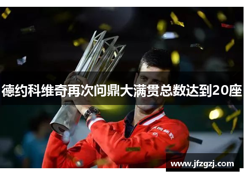 德约科维奇再次问鼎大满贯总数达到20座